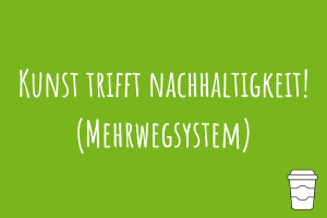 Kunst trifft Nachhaltigkeit! (Mehrwegsystem) Zu Kunst trifft Nachhaltigkeit! (Mehrwegsystem)
