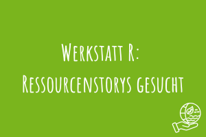 Werkstatt R: Ressourcenstorys gesucht Zu Werkstatt R: Ressourcenstorys gesucht