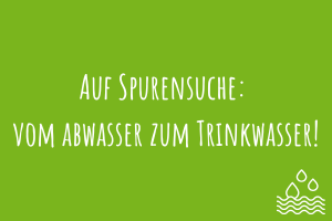 Auf Spurensuche: vom Abwasser zum Trinkwasser! Zu Auf Spurensuche: vom Abwasser zum Trinkwasser!
